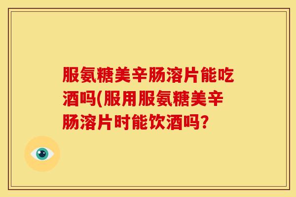 服氨糖美辛肠溶片能吃酒吗(服用服氨糖美辛肠溶片时能饮酒吗？