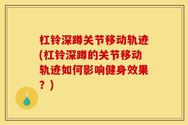 杠铃深蹲关节移动轨迹(杠铃深蹲的关节移动轨迹如何影响健身效果？)