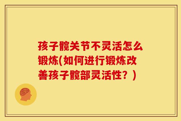 孩子髋关节不灵活怎么锻炼(如何进行锻炼改善孩子髋部灵活性？)