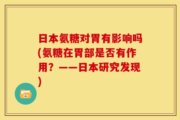 日本氨糖对胃有影响吗(氨糖在胃部是否有作用?——日本研究发现) 日本氨糖对胃有影响吗(氨糖在胃部是否有作用?——日本研究发现)
