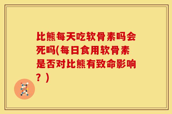 比熊每天吃软骨素吗会死吗(每日食用软骨素是否对比熊有致命影响？)