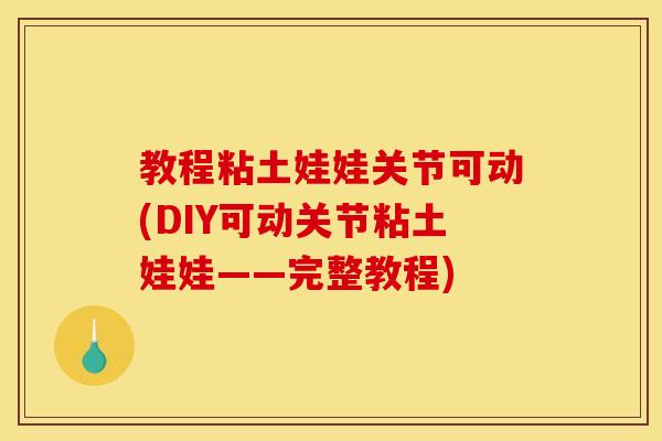 教程粘土娃娃关节可动(DIY可动关节粘土娃娃——完整教程)