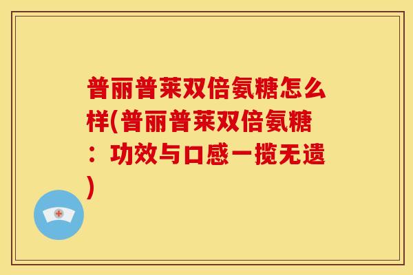 普丽普莱双倍氨糖怎么样(普丽普莱双倍氨糖：功效与口感一揽无遗)