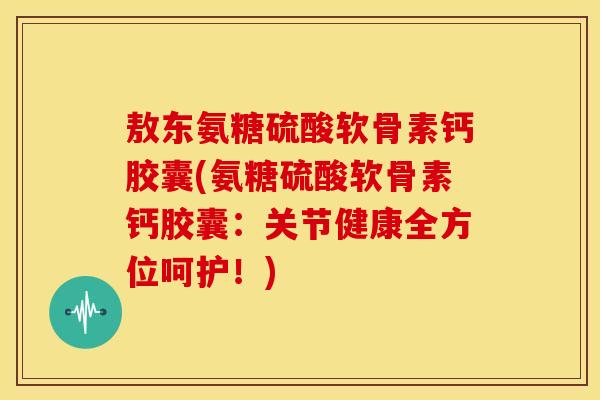 敖东氨糖硫酸软骨素钙胶囊(氨糖硫酸软骨素钙胶囊:关节健康全方位呵护!) 敖东氨糖硫酸软骨素钙胶囊(氨糖硫酸软骨素钙胶囊:关节健康全方位呵护!)