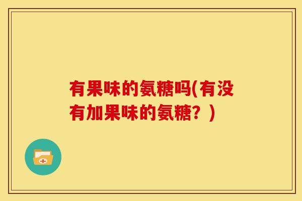 有果味的氨糖吗(有没有加果味的氨糖?) 有果味的氨糖吗(有没有加果味的氨糖?)