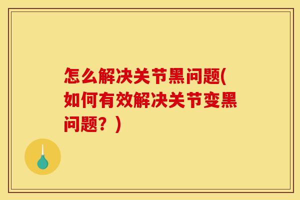 怎么解决关节黑问题(如何有效解决关节变黑问题?) 怎么解决关节黑问题(如何有效解决关节变黑问题?)