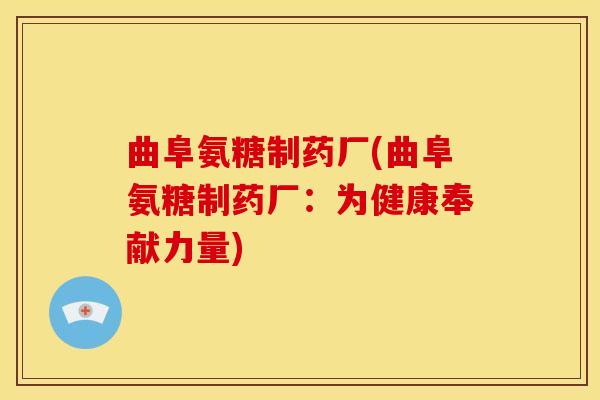 曲阜氨糖制药厂(曲阜氨糖制药厂：为健康奉献力量)