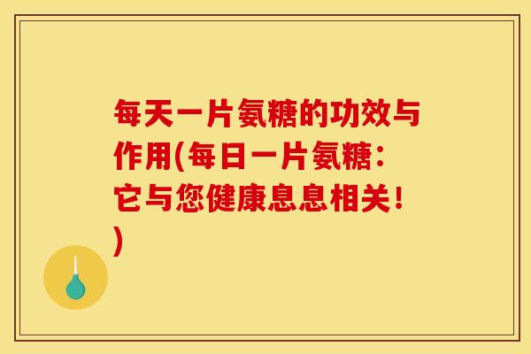每天一片氨糖的功效与作用(每日一片氨糖：它与您健康息息相关！)