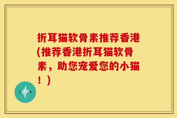折耳猫软骨素推荐香港(推荐香港折耳猫软骨素，助您宠爱您的小猫！)