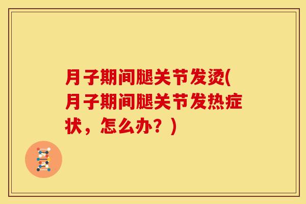 月子期间腿关节发烫(月子期间腿关节发热症状，怎么办？)