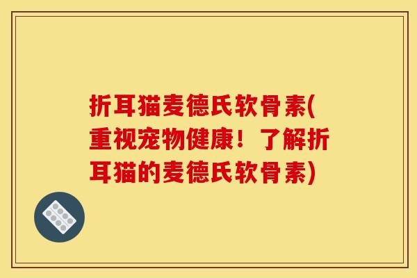 折耳猫麦德氏软骨素(重视宠物健康！了解折耳猫的麦德氏软骨素)
