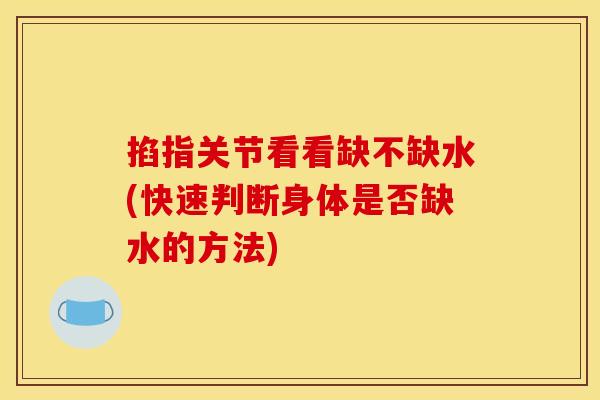 掐指关节看看缺不缺水(快速判断身体是否缺水的方法) 掐指关节看看缺不缺水(快速判断身体是否缺水的方法)