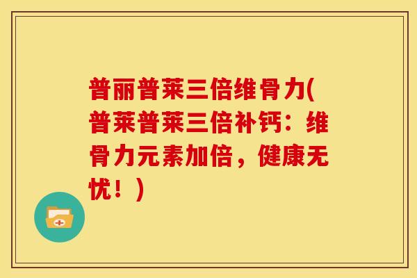 普丽普莱三倍维骨力(普莱普莱三倍补钙：维骨力元素加倍，健康无忧！)