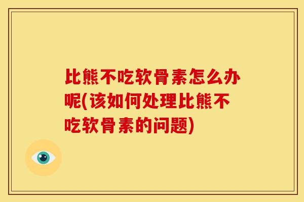 比熊不吃软骨素怎么办呢(该如何处理比熊不吃软骨素的问题)