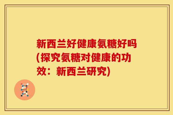 新西兰好健康氨糖好吗(探究氨糖对健康的功效：新西兰研究)