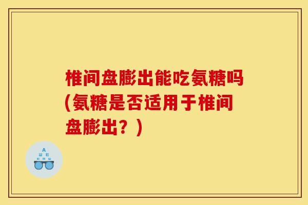 椎间盘膨出能吃氨糖吗(氨糖是否适用于椎间盘膨出？)