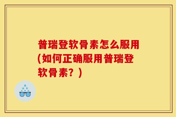 普瑞登软骨素怎么服用(如何正确服用普瑞登软骨素?) 普瑞登软骨素怎么服用(如何正确服用普瑞登软骨素?)