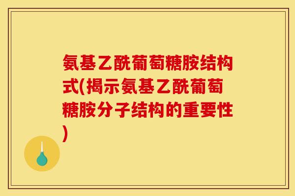 氨基乙酰葡萄糖胺结构式(揭示氨基乙酰葡萄糖胺分子结构的重要性)