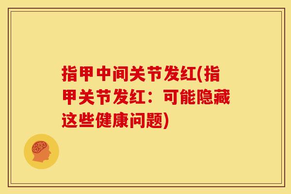 指甲中间关节发红(指甲关节发红：可能隐藏这些健康问题)
