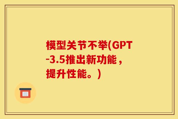 模型关节不举(GPT-3.5推出新功能，提升性能。)