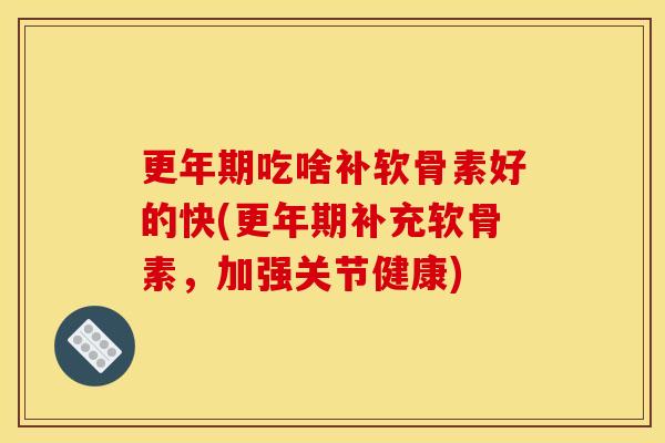 更年期吃啥补软骨素好的快(更年期补充软骨素，加强关节健康)