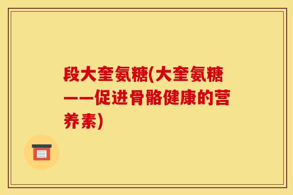 段大奎氨糖(大奎氨糖——促进骨骼健康的营养素) 段大奎氨糖(大奎氨糖——促进骨骼健康的营养素)