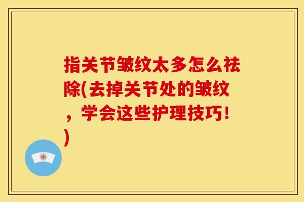 指关节皱纹太多怎么祛除(去掉关节处的皱纹，学会这些护理技巧！)