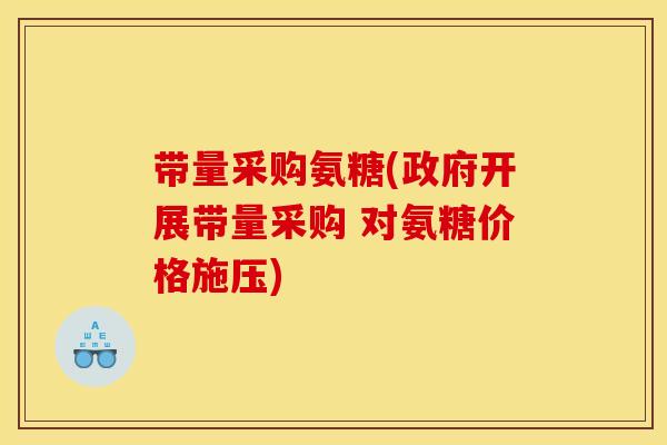 带量采购氨糖(政府开展带量采购 对氨糖价格施压)