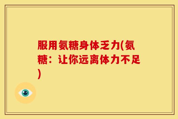 服用氨糖身体乏力(氨糖：让你远离体力不足)