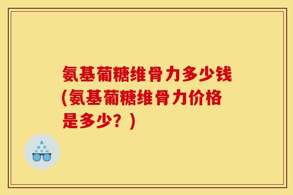 氨基葡糖维骨力多少钱(氨基葡糖维骨力价格是多少?) 氨基葡糖维骨力多少钱(氨基葡糖维骨力价格是多少?)