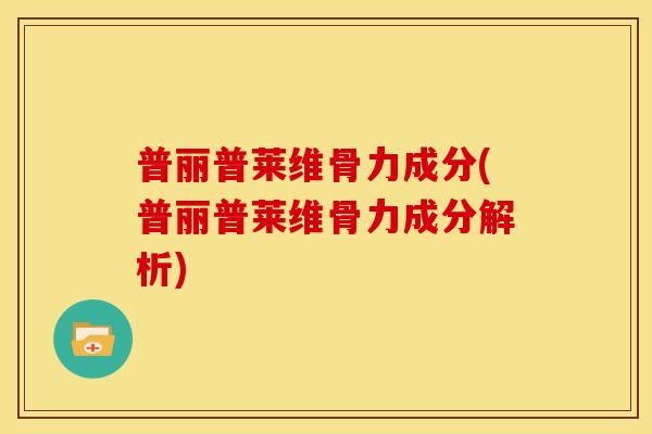 普丽普莱维骨力成分(普丽普莱维骨力成分解析) 普丽普莱维骨力成分(普丽普莱维骨力成分解析)