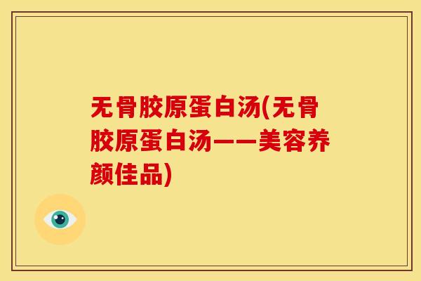 无骨胶原蛋白汤(无骨胶原蛋白汤——美容养颜佳品) 无骨胶原蛋白汤(无骨胶原蛋白汤——美容养颜佳品)