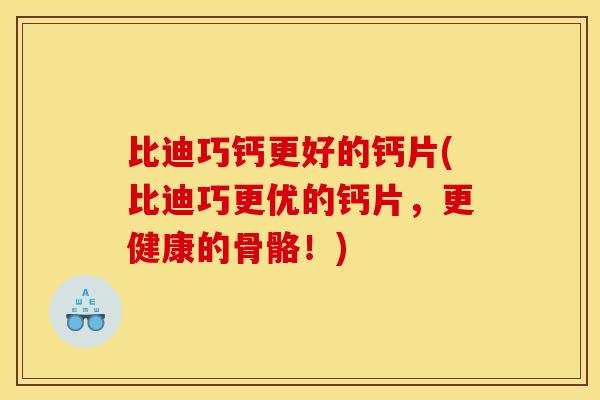 比迪巧钙更好的钙片(比迪巧更优的钙片，更健康的骨骼！)
