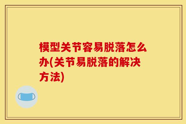 模型关节容易脱落怎么办(关节易脱落的解决方法)