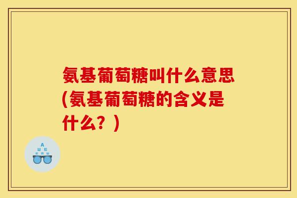 氨基葡萄糖叫什么意思(氨基葡萄糖的含义是什么？)
