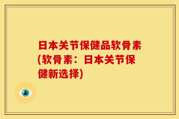 日本关节保健品软骨素(软骨素：日本关节保健新选择)