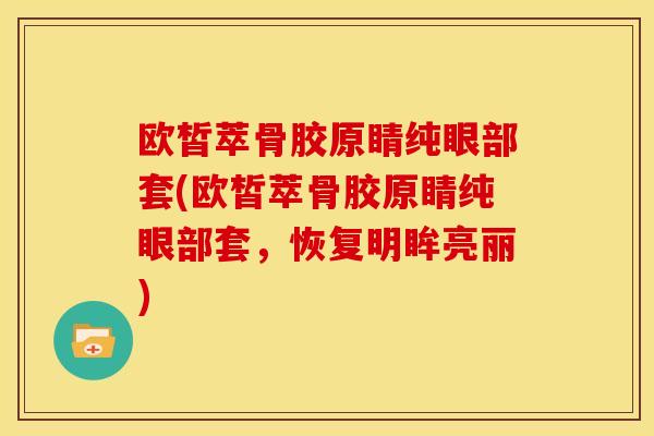 欧皙萃骨胶原睛纯眼部套(欧皙萃骨胶原睛纯眼部套，恢复明眸亮丽)