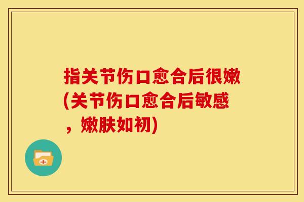 指关节伤口愈合后很嫩(关节伤口愈合后敏感，嫩肤如初)