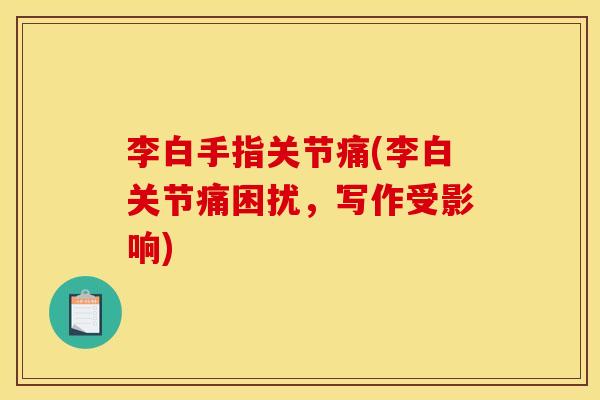 李白手指关节痛(李白关节痛困扰，写作受影响)