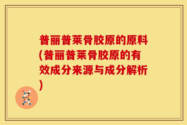 普丽普莱骨胶原的原料(普丽普莱骨胶原的有效成分来源与成分解析) 普丽普莱骨胶原的原料(普丽普莱骨胶原的有效成分来源与成分解析)