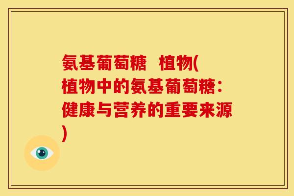 氨基葡萄糖  植物(植物中的氨基葡萄糖：健康与营养的重要来源)