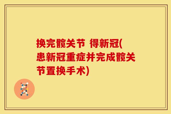 换完髋关节 得新冠(患新冠重症并完成髋关节置换手术)