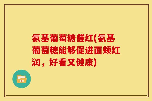 氨基葡萄糖催红(氨基葡萄糖能够促进面颊红润，好看又健康)