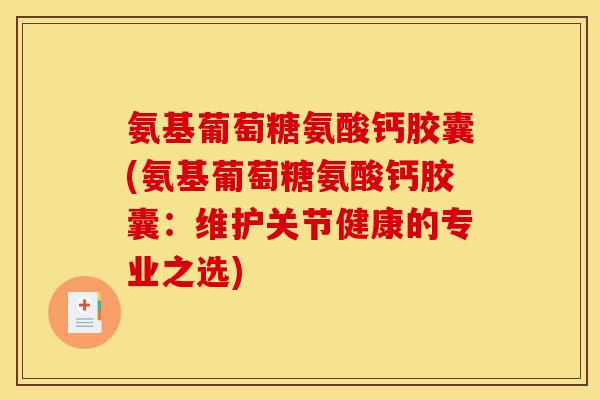 氨基葡萄糖氨酸钙胶囊(氨基葡萄糖氨酸钙胶囊：维护关节健康的专业之选)