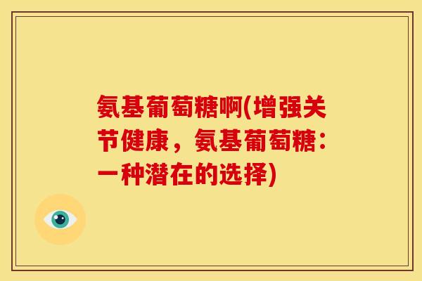 氨基葡萄糖啊(增强关节健康，氨基葡萄糖：一种潜在的选择)