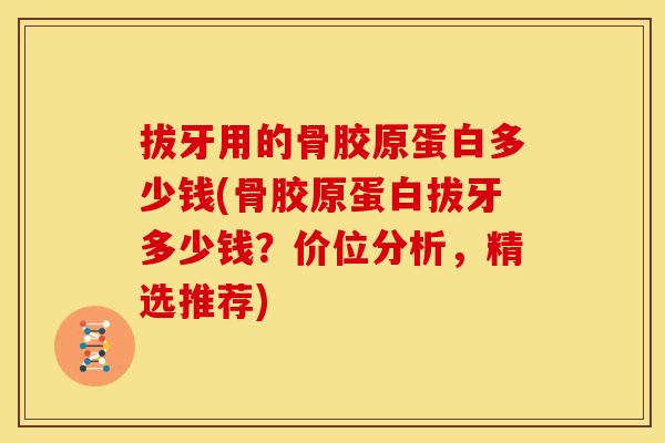 拔牙用的骨胶原蛋白多少钱(骨胶原蛋白拔牙多少钱？价位分析，精选推荐)