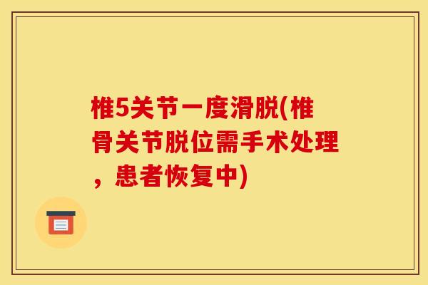 椎5关节一度滑脱(椎骨关节脱位需手术处理，患者恢复中)
