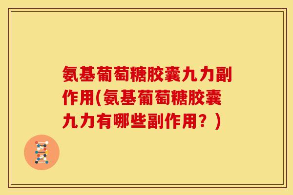 氨基葡萄糖胶囊九力副作用(氨基葡萄糖胶囊九力有哪些副作用?) 氨基葡萄糖胶囊九力副作用(氨基葡萄糖胶囊九力有哪些副作用?)