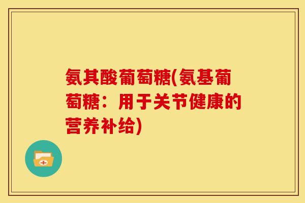 氨其酸葡萄糖(氨基葡萄糖：用于关节健康的营养补给)