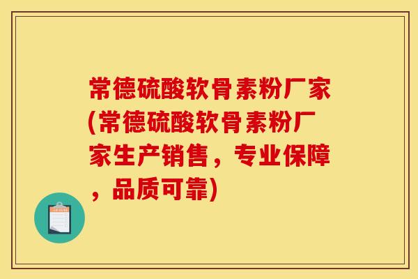常德硫酸软骨素粉厂家(常德硫酸软骨素粉厂家生产销售，专业保障，品质可靠)